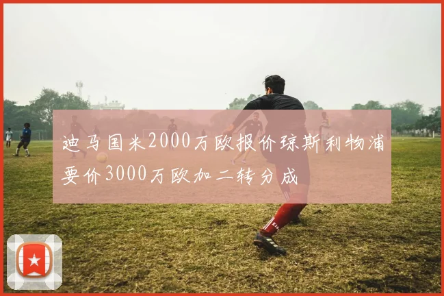 迪马国米2000万欧报价琼斯利物浦要价3000万欧加二转分成
