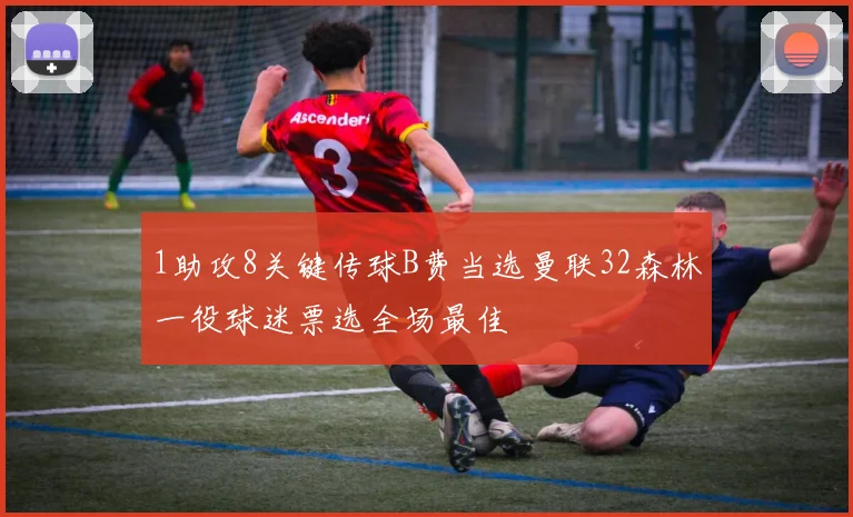 1助攻8关键传球B费当选曼联32森林一役球迷票选全场最佳